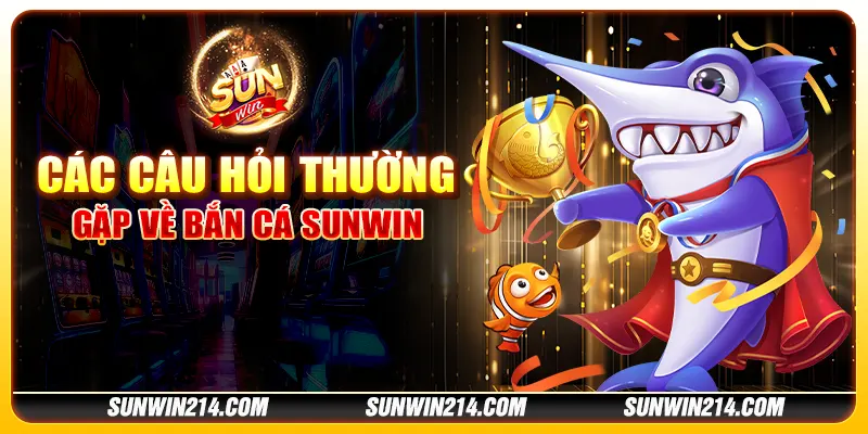 Các câu hỏi thường gặp về bắn cá Sunwin