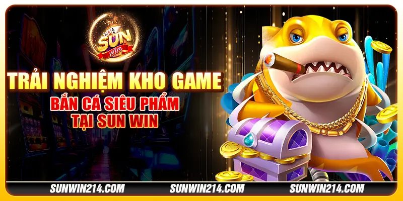 Trải nghiệm kho game bắn cá siêu phẩm tại Sun win