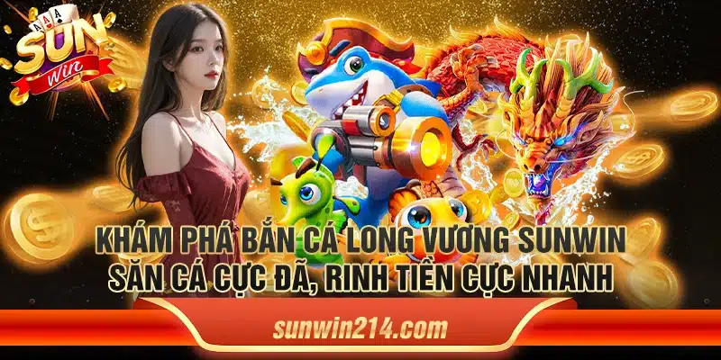 Khám phá bắn cá long vương Sunwin – Săn cá cực đã, rinh tiền cực nhanh