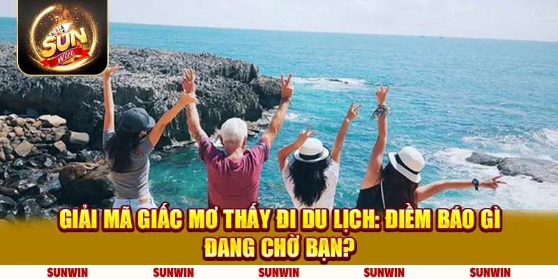 Giải mã giấc mơ thấy đi du lịch: Điềm báo gì đang chờ bạn?