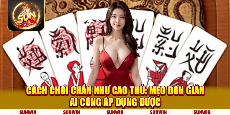 Cách chơi chắn như cao thủ: Mẹo đơn giản ai cũng áp dụng được