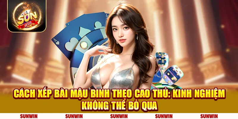 Cách xếp bài mậu binh theo cao thủ: Kinh nghiệm không thể bỏ qua