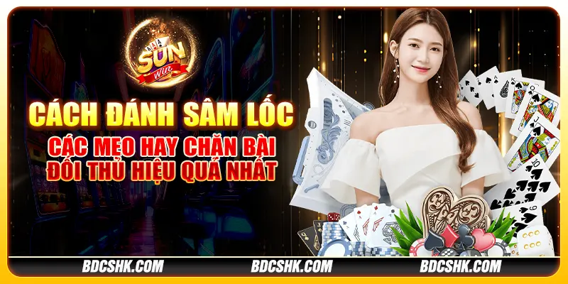 Cách đánh sâm lốc: Các mẹo hay chặn bài đối thủ hiệu quả nhất