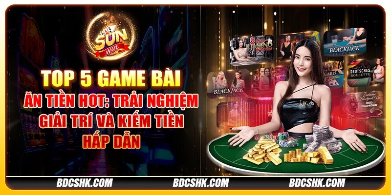 Top 5 game bài ăn tiền hot: Trải nghiệm giải trí và kiếm tiền hấp dẫn