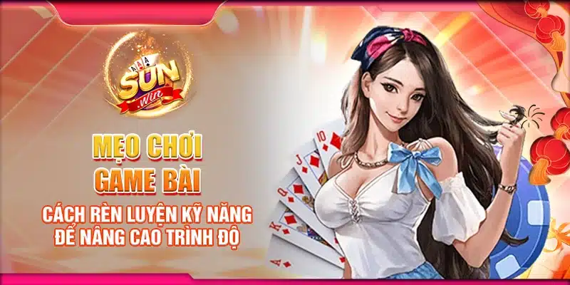 Mẹo chơi game bài: Cách rèn luyện kỹ năng để nâng cao trình độ